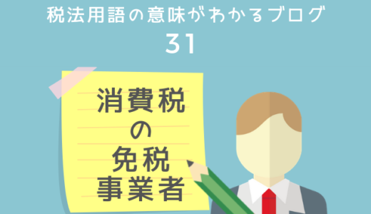 税法用語の意味がわかるブログ（31）「消費税の免税事業者」